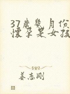 37岁几月份是怀孕是女孩表