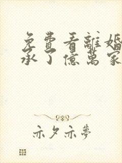 免费看离婚后继承了亿万家产小说