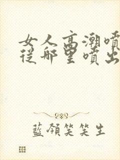 女人高潮喷水是从哪里喷出来的