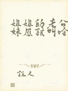 姐姐的老公的妹妹应该叫啥