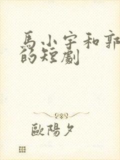 马小宇和郭宇欣的短剧