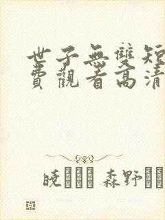 世子无双短剧免费观看高清