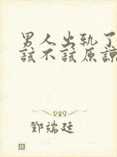 男人出轨了到底该不该原谅