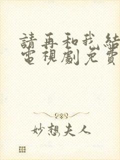 请再和我结婚吧电视剧免费观看全集