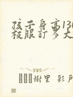 孩子身高130校服订多大合适