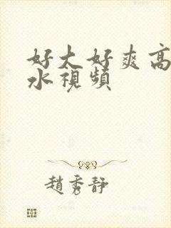 好大好爽高潮喷水视频