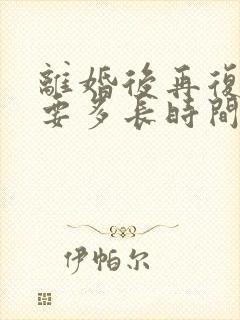 离婚后再复婚需要多长时间