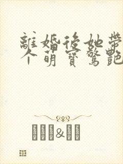 离婚后她带着三个萌宝惊艳全球全本