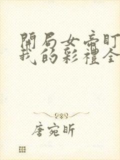 开局女帝盯上了我的彩礼全集短剧