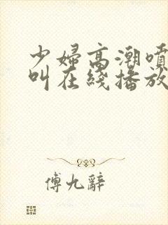 少妇高潮喷水大叫在线播放