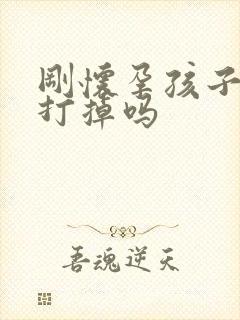 刚怀孕孩子可以打掉吗