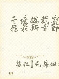 千亿总裁宠妻成瘾最新章节阅读