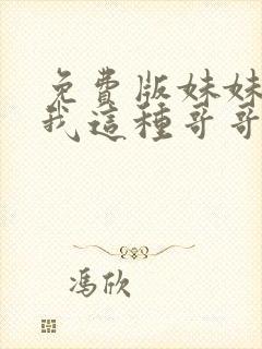 免费版妹妹说有我这种哥哥真不幸短剧