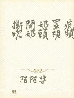 撕开奶罩疯狂揉吮奶头视频