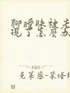 聊暧昧被老公发现了怎么办