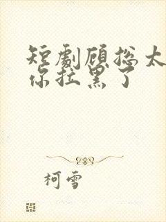 短剧顾总太太把你拉黑了