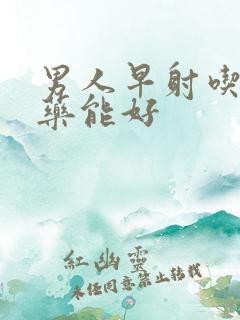 男人早射吃什么药能好