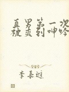 直男第一次男男被爽到呻吟