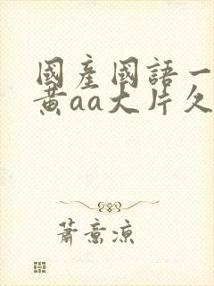 国产国语一级特黄aa大片久久