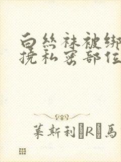 白丝袜被绑起来挠私密部位