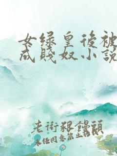 女绿皇后被调教成贱奴小说