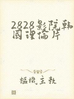 2828影院韩国理伦片