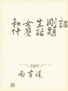 和女生刚认识聊什么话题