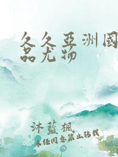 久久亚洲国产精品尤物