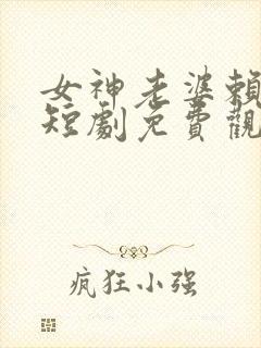 女神老婆赖上我短剧免费观看完整版高清
