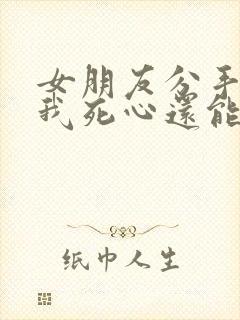 女朋友分手后让我死心还能挽回么