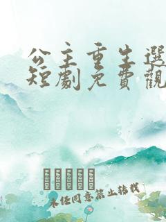 公主重生选驸马短剧免费观看