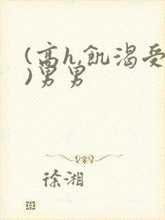 (高h,饥渴受)男男