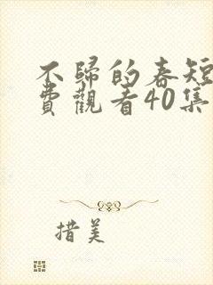 不归的春短剧免费观看40集电视剧