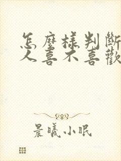 怎么样判断一个人喜不喜欢你