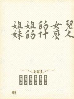 姐姐的女儿是妹妹的什么人称呼