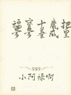 福宝十岁把纨绔爹爹养成皇帝短剧大结局