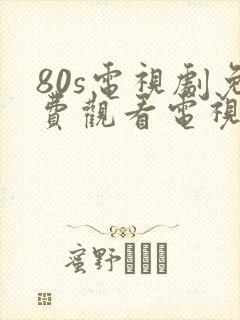 80s电视剧免费观看电视剧大全在线观看