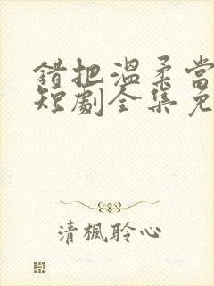 错把温柔当情深短剧全集免费看