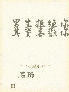 男生拒绝你表白其实喜欢你