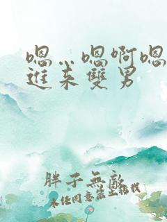 嗯…嗯啊嗯…快进来双男