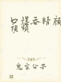 口爆吞精颜射的视频