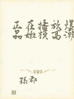 正在播放爆操极品嫩模高潮娇喘