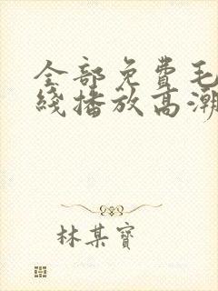 全部免费毛片在线播放高潮