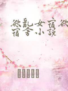 欲乱女宿欲乱女宿舍小说