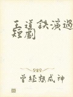 王道铁演过哪些短剧