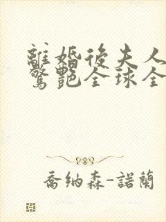 离婚后夫人携崽惊艳全球全文txt