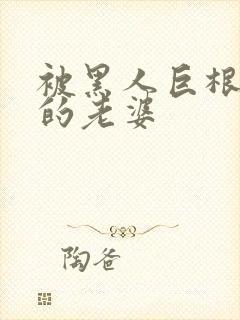 被黑人巨根征服的老婆