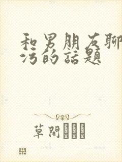 和男朋友聊的污污的话题