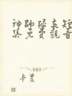 神帅归来短剧全集免费观看