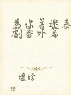 为你着迷泰剧泰剧番外篇